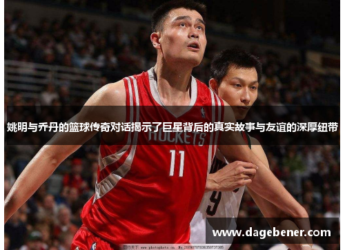 姚明与乔丹的篮球传奇对话揭示了巨星背后的真实故事与友谊的深厚纽带