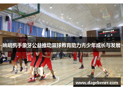 姚明携手象牙公益推动篮球教育助力青少年成长与发展