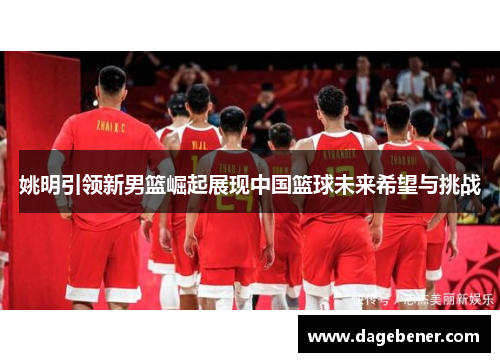 姚明引领新男篮崛起展现中国篮球未来希望与挑战