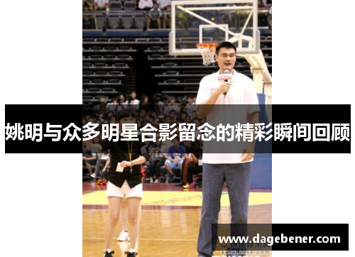 姚明与众多明星合影留念的精彩瞬间回顾