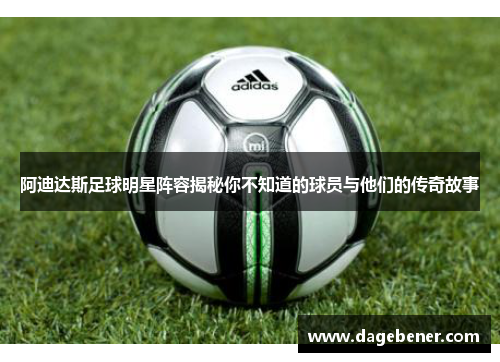 阿迪达斯足球明星阵容揭秘你不知道的球员与他们的传奇故事