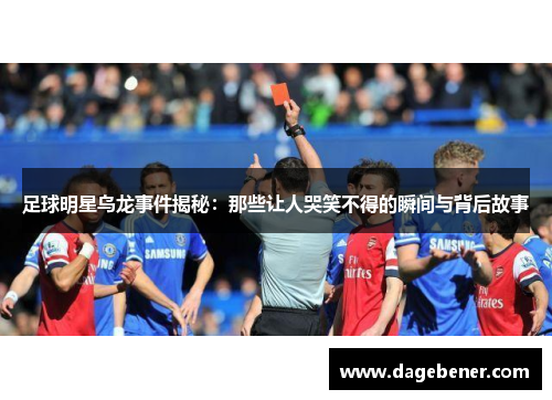 足球明星乌龙事件揭秘：那些让人哭笑不得的瞬间与背后故事