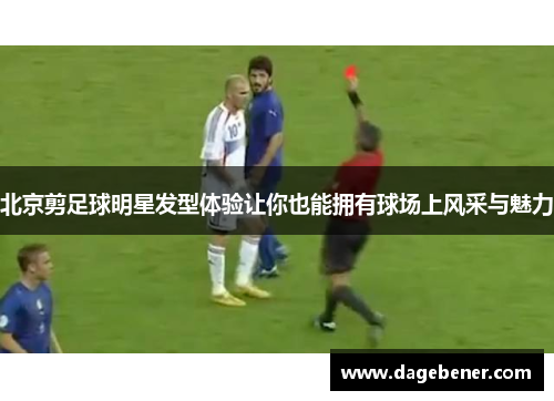 北京剪足球明星发型体验让你也能拥有球场上风采与魅力