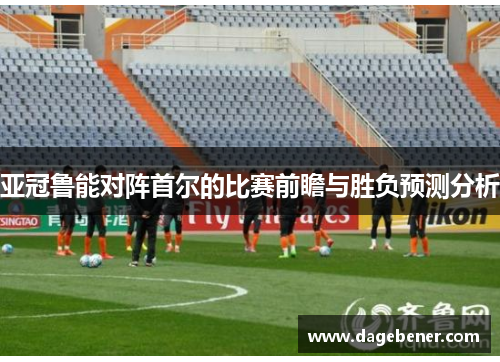 亚冠鲁能对阵首尔的比赛前瞻与胜负预测分析