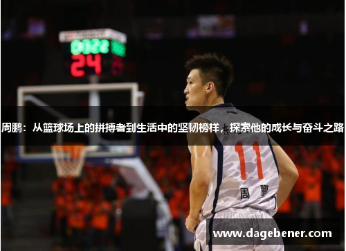 周鹏：从篮球场上的拼搏者到生活中的坚韧榜样，探索他的成长与奋斗之路