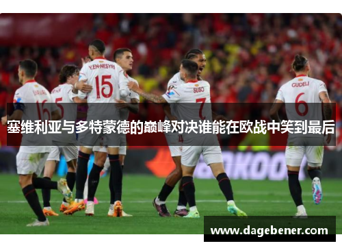 塞维利亚与多特蒙德的巅峰对决谁能在欧战中笑到最后