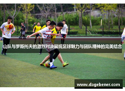 山队与罗斯托夫的激烈对决展现足球魅力与团队精神的完美结合