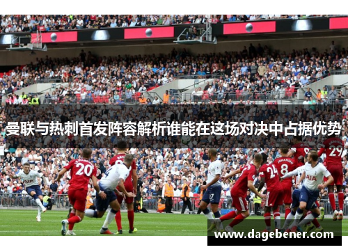 曼联与热刺首发阵容解析谁能在这场对决中占据优势